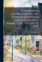 Centennial Celebration of the Town of Jefferson: Lincoln County, Maine, U. S. An;; August 21, 1907 (Classic Reprint) 1149305185 Book Cover