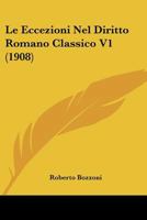 Le Eccezioni Nel Diritto Romano Classico V1 (1908) 1160156980 Book Cover