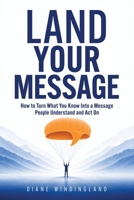 Land Your Message: How to Turn What You Know Into a Message People Understand and Act On B0HJHMRDVN Book Cover