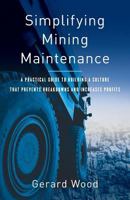Simplifying Mining Maintenance: A Practical Guide to Building a Culture that Prevents Breakdowns and Increases Profits 1544512538 Book Cover