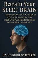 Retrain Your Sleep Brain: Evidence-Based CBT-I Strategies to End Chronic Insomnia, Stop Sleep Anxiety, and Restore Natural Patterns Without Medication 1923604643 Book Cover