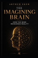 THE IMAGINING BRAIN: How the Mind Rehearses Reality: A book about neuroplasticity, perception, anxiety, attention, and the invisible power of mental rehearsal B0H3KK1TS2 Book Cover