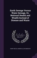 Earth Sewage Versus Water Sewage, or, National Health and Wealth Instead of Disease and Waste [microform] 101466330X Book Cover