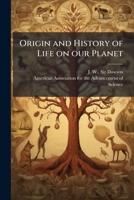 Origin and history of life on our planet: an address by vice-president J.W. Dawson, before the American Association for the Advancement of Science, at Detroit, Michigan, April, 1875 1175547271 Book Cover