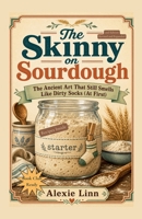 The Skinny On Sourdough (Your Plucky New Life -- On Purpose) B0H9XZ37RG Book Cover