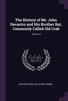 The History of Mr. John Decastro and His Brother Bat, Commonly Called Old Crab; Volume 3 1377717887 Book Cover