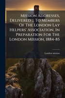 Mission Addresses, Delivered ... To Members Of The London Lay Helpers' Association, In Preparation For The London Mission, 1884-85... 1275029019 Book Cover