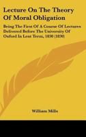 Lecture on the Theory of Moral Obligation: Being the First of a Course of Lectures Delivered Before the University of Oxford in Lent Term, 1830 1104139146 Book Cover