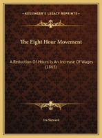 The Eight Hour Movement: A Reduction Of Hours Is An Increase Of Wages 112087677X Book Cover