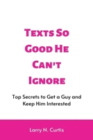 Texts So Good He Can't Ignore: Top Secrets to Get a Guy and Keep Him Interested B0BFVRLXTM Book Cover