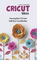 Cricut Ideas: Amazing Ideas To Create With Your Cricut Machine 1911684574 Book Cover