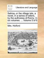 Selima, or the village tale, a novel, in a series of letters, by the authoress of Fanny. In six volumes. ... Volume 5 of 6 1140993593 Book Cover