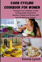 CARB CYCLING COOKBOOK FOR WOMEN: "Energize Your Lifestyle: A Carb Cycling Guide Tailored for Women's Health and Fitness with over 50 delicious recipes” B0CS8WXZQV Book Cover