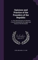 Opinions and Practice of the Founders of the Republic: or, The Administration of Abraham Lincoln Sustained by the Sages and Heroes of the Revolution 1275844839 Book Cover