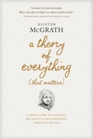 A Theory of Everything (That Matters): A Brief Guide to Einstein, Relativity, and His Surprising Thoughts on God 1496438078 Book Cover
