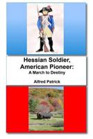 Hessian Soldier, American Pioneer: A March to Destiny: Hessian Soldier, American Pioneer: A March to Destiny 1544785224 Book Cover