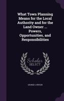 What Town Planning Means for the Local Authority and for the Land Owner ... Powers, Opportunities, and Responsibilities 1346860106 Book Cover
