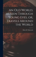 An Old World, as Seen Through Young Eyes, or, Travels Around the World [microform] 1013883292 Book Cover