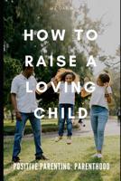 Positive Parenting: How to Raise a Loving Child 1093557583 Book Cover