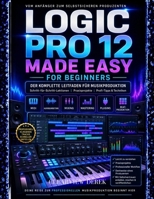 LOGIC PRO 12 – LEICHT GEMACHT FÜR ANFÄNGER: Vollständiger Leitfaden zur Musikproduktions-Meisterschaft mit Schritt-für-Schritt-Lektionen zu MIDI, ... hochwertigen Tracks (German Edition) B0H3HP15HT Book Cover