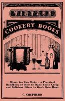 Wines You Can Make - A Practical Handbook on How to Make These Cheap and Delicious Wines in One's Own Home 1445519003 Book Cover