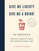 Give Me Liberty and Give Me a Drink!: 65 Cocktails to Protest America’s Most Outlandish Alcohol Laws 1579659683 Book Cover