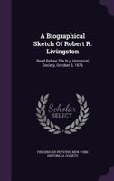 A Biographical Sketch Of Robert R. Livingston: Read Before The N.y. Historical Society, October 3, 1876 1240008082 Book Cover