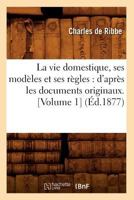 La Vie Domestique, Ses Modeles Et Ses Regles: D'Apres Les Documents Originaux. [Volume 1] (Ed.1877) 2012684939 Book Cover