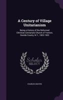 A Century of Village Unitarianism: Being a History of the Reformed Christian (Unitarian) Church of Trenton, Oneida County, N.Y., 1803-1903 1356853145 Book Cover
