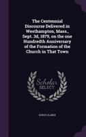 The Centennial Discourse Delivered in Westhampton, Mass., Sept. 3D, 1879, on the One Hundredth Anniversary of the Formation of the Church in That Town 1176535323 Book Cover