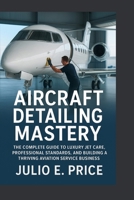 AIRCRAFT DETAILING MASTERY: THE COMPLETE GUIDE TO LUXURY JET CARE, PROFESSIONAL STANDARDS, AND BUILDING A THRIVING AVIATION SERVICE BUSINESS B0FRYBVZZH Book Cover