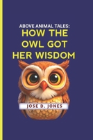 ABOVE ANIMAL TALES: HOW THE OWL GOT HER WISDOM B0FH7GNVRQ Book Cover