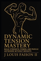 Dynamic Tension Mastery: Build Strength, Power, and Muscle Anywhere Without Weights B0FQC1SYNW Book Cover