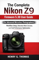 The Complete Nikon Z9 Firmware 5.30 User Guide: For Advanced Mirrorless Photographers: Workflow Setup, Detection Mode Selection, and Field Performance Optimization B0GPD1D3C7 Book Cover