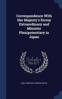 Correspondence with Her Majesty's envoy extraordinary and minister plenipotentiary in Japan 1340156369 Book Cover