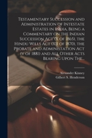 Testamentary Succession and Administration of Intestate Estates in India, Being a Commentary on the Indian Succession Act (x of 1865), the Hindu Wills ... 1881) and All Other Acts Bearing Upon The... 1022439871 Book Cover