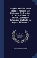 Virgil in relation to the place of Rome in the history of civilization; a lecture given to Oxford University extension students, in August, mdccccxxi 1376794500 Book Cover