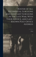 Roster of all Regimental Surgeons and Assistant Surgeons in the Late war, With Their Service, and Last-known Post-office Address 1016724209 Book Cover