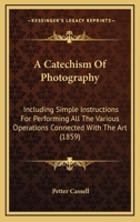 A Catechism Of Photography: Including Simple Instructions For Performing All The Various Operations Connected With The Art 1437448674 Book Cover