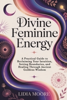 Divine Feminine Energy: A Practical Guide to Reclaiming Your Intuition, Setting Boundaries, and Healing Through Ancient Goddess Wisdom B0GV7BHK8Q Book Cover