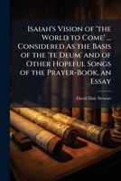 Isaiah's Vision of 'the World to Come' ... Considered As the Basis of the 'te Deum' and of Other Hopeful Songs of the Prayer-Book, an Essay 1149692626 Book Cover