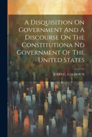 A Disquisition On Government And A Discourse On The Constitutiona Nd Government Of The United States 1021541133 Book Cover