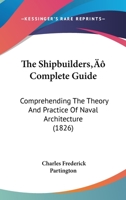 The Shipbuilders' Complete Guide: Comprehending The Theory And Practice Of Naval Architecture 1164856707 Book Cover