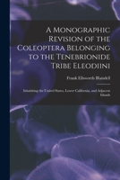 A Monographic Revision of the Coleoptera Belonging to the Tenebrionide Tribe Eleodiini: Inhabiting the United States, Lower California, and Adjacent Islands 1018004726 Book Cover