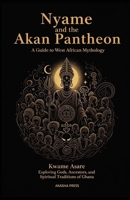 Nyame and the Akan Pantheon: A Guide to West African Mythology: Exploring Gods, Ancestors, and Spiritual Traditions of Ghana B0FSXXZLV2 Book Cover