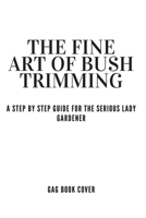 The Fine Art of Bush Trimming - A Step by Step Guide For The Serious Lady Gardener - Gag Book Cover: Funny Inappropriate & Dirty Adult Notebook Prank Journal Gift Exchange - Unique Card Alternative to 1675555745 Book Cover