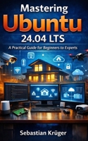 Mastering Ubuntu 24.04 LTS: A Practical Guide for Beginners to Experts B0GXYYRRJ4 Book Cover