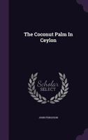 The Coconut Palm In Ceylon: Beginning, Rise, And Progress Of Its Cultivation (1907) 112075447X Book Cover