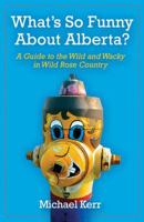 What's So Funny about Alberta?: A Guide to the Wild and Wacky in Wild Rose Country 1897252684 Book Cover