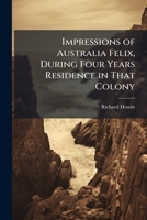 Impressions of Australia Felix, During Four Years Residence in That Colony 1023793407 Book Cover
